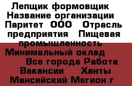 Лепщик-формовщик › Название организации ­ Паритет, ООО › Отрасль предприятия ­ Пищевая промышленность › Минимальный оклад ­ 22 000 - Все города Работа » Вакансии   . Ханты-Мансийский,Мегион г.